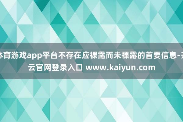 体育游戏app平台不存在应裸露而未裸露的首要信息-开云官网登录入口 www.kaiyun.com