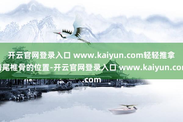 开云官网登录入口 www.kaiyun.com轻轻推拿着尾椎骨的位置-开云官网登录入口 www.kaiyun.com