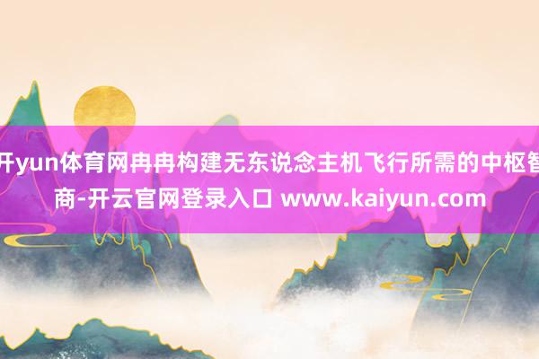 开yun体育网冉冉构建无东说念主机飞行所需的中枢智商-开云官网登录入口 www.kaiyun.com