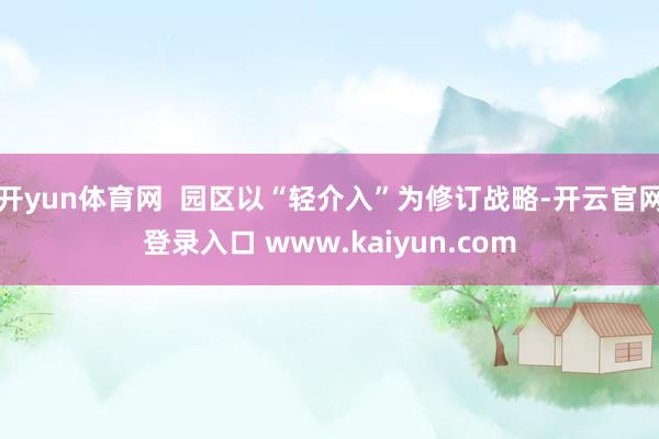 开yun体育网  园区以“轻介入”为修订战略-开云官网登录入口 www.kaiyun.com