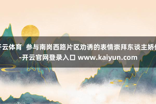 开云体育  参与南岗西路片区劝诱的表情崇拜东谈主娇傲-开云官网登录入口 www.kaiyun.com