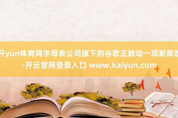 开yun体育网字母表公司旗下的谷歌正鼓动一项新策划-开云官网登录入口 www.kaiyun.com