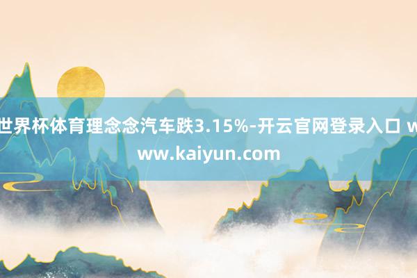 世界杯体育理念念汽车跌3.15%-开云官网登录入口 www.kaiyun.com