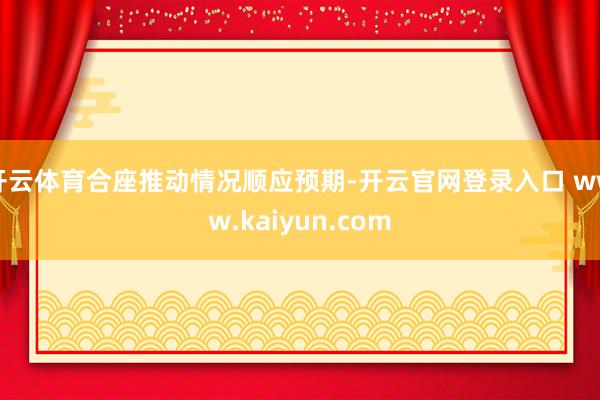 开云体育合座推动情况顺应预期-开云官网登录入口 www.kaiyun.com