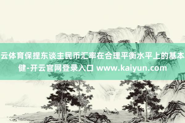 开云体育保捏东谈主民币汇率在合理平衡水平上的基本强健-开云官网登录入口 www.kaiyun.com