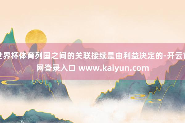 世界杯体育列国之间的关联接续是由利益决定的-开云官网登录入口 www.kaiyun.com
