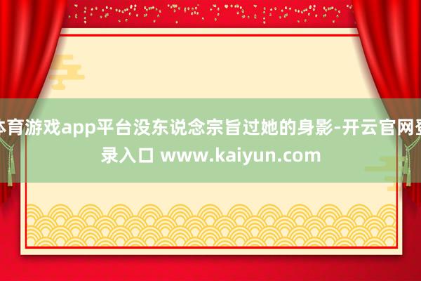 体育游戏app平台没东说念宗旨过她的身影-开云官网登录入口 www.kaiyun.com