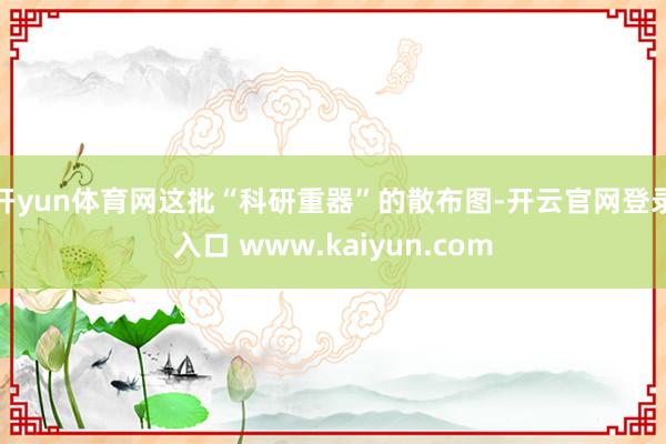 开yun体育网这批“科研重器”的散布图-开云官网登录入口 www.kaiyun.com