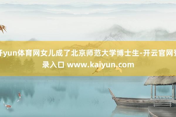 开yun体育网女儿成了北京师范大学博士生-开云官网登录入口 www.kaiyun.com