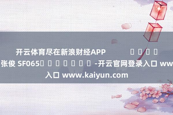 开云体育尽在新浪财经APP            						职守剪辑：张俊 SF065							-开云官网登录入口 www.kaiyun.com