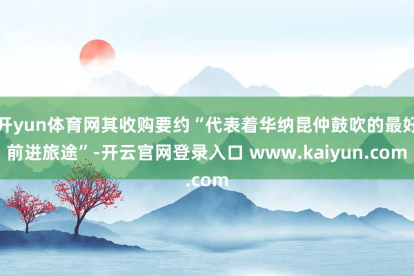 开yun体育网其收购要约“代表着华纳昆仲鼓吹的最好前进旅途”-开云官网登录入口 www.kaiyun.com