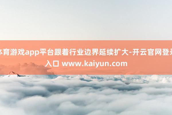 体育游戏app平台跟着行业边界延续扩大-开云官网登录入口 www.kaiyun.com