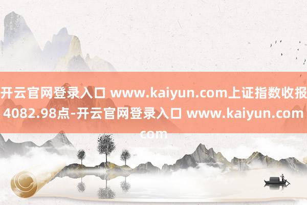 开云官网登录入口 www.kaiyun.com上证指数收报4082.98点-开云官网登录入口 www.kaiyun.com