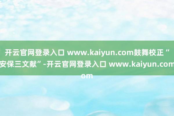 开云官网登录入口 www.kaiyun.com鼓舞校正“安保三文献”-开云官网登录入口 www.kaiyun.com