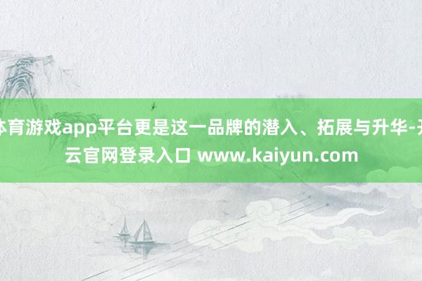 体育游戏app平台更是这一品牌的潜入、拓展与升华-开云官网登录入口 www.kaiyun.com