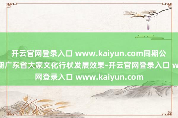 开云官网登录入口 www.kaiyun.com同期公布了“十四五”时期广东省大家文化行状发展效果-开云官网登录入口 www.kaiyun.com