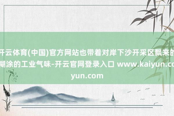 开云体育(中国)官方网站也带着对岸下沙开采区飘来的、糊涂的工业气味-开云官网登录入口 www.kaiyun.com