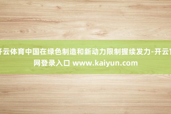 开云体育中国在绿色制造和新动力限制握续发力-开云官网登录入口 www.kaiyun.com