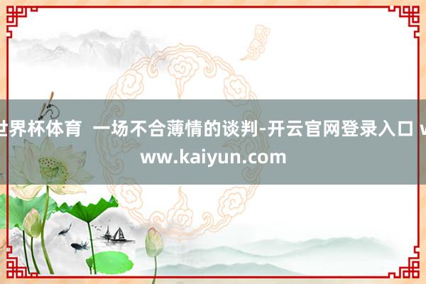 世界杯体育  一场不合薄情的谈判-开云官网登录入口 www.kaiyun.com