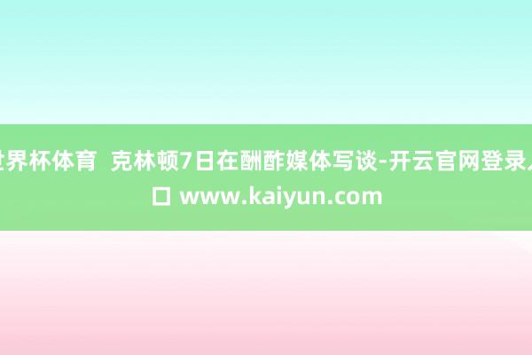 世界杯体育  克林顿7日在酬酢媒体写谈-开云官网登录入口 www.kaiyun.com